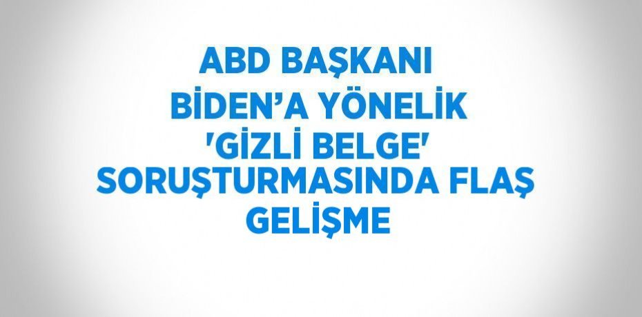 ABD BAŞKANI BİDEN’A YÖNELİK 'GİZLİ BELGE' SORUŞTURMASINDA FLAŞ GELİŞME