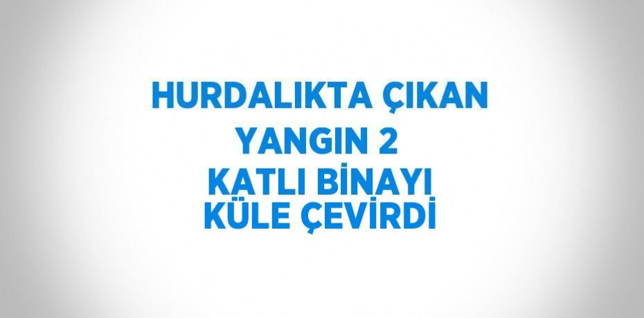 HURDALIKTA ÇIKAN YANGIN 2 KATLI BİNAYI KÜLE ÇEVİRDİ