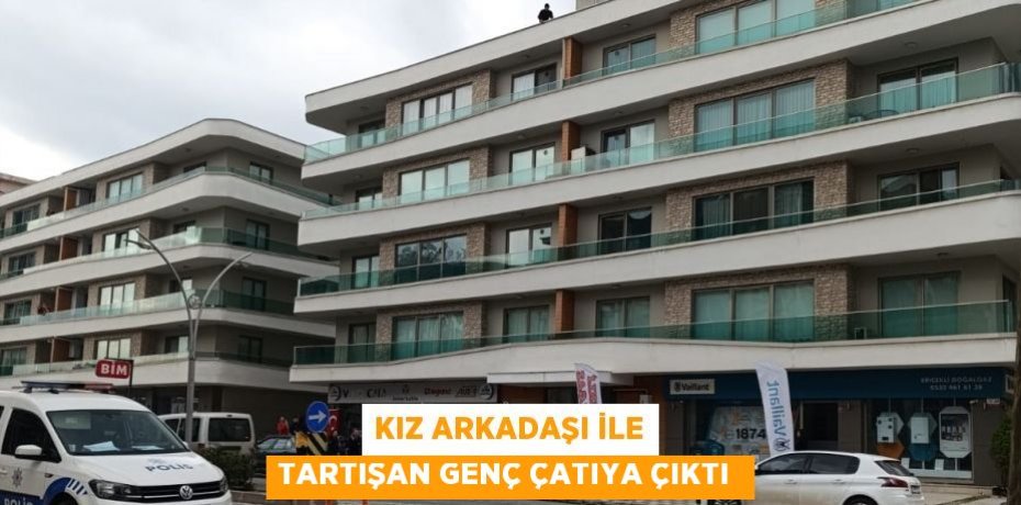 Kız arkadaşı ile tartışan genç çatıya çıktı 
