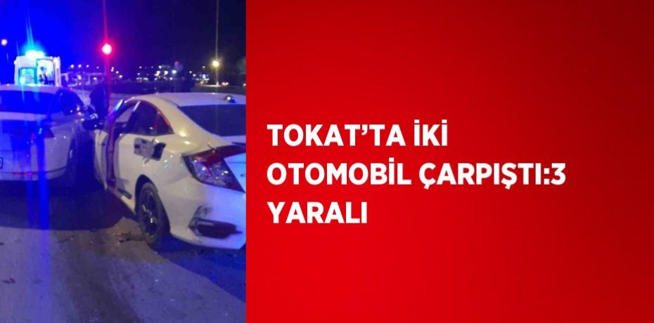 TOKAT’TA İKİ OTOMOBİL ÇARPIŞTI:3 YARALI