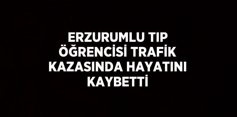 ERZURUMLU TIP ÖĞRENCİSİ TRAFİK KAZASINDA HAYATINI KAYBETTİ