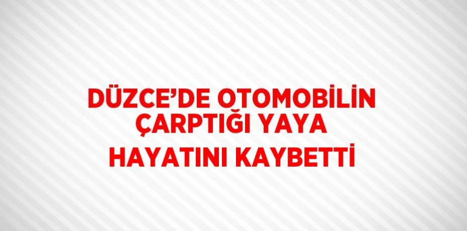 DÜZCE’DE OTOMOBİLİN ÇARPTIĞI YAYA HAYATINI KAYBETTİ