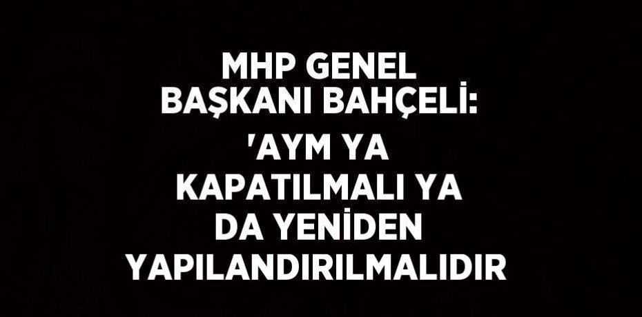 MHP GENEL BAŞKANI BAHÇELİ: 'AYM YA KAPATILMALI YA DA YENİDEN YAPILANDIRILMALIDIR