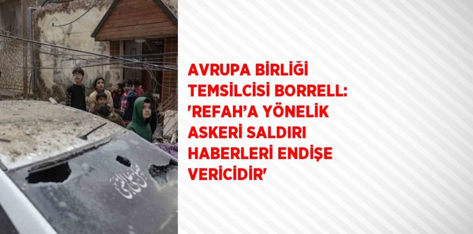 AVRUPA BİRLİĞİ TEMSİLCİSİ BORRELL: 'REFAH’A YÖNELİK ASKERİ SALDIRI HABERLERİ ENDİŞE VERİCİDİR'