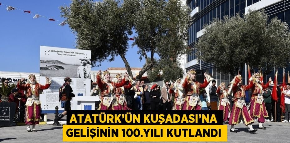 ATATÜRK’ÜN KUŞADASI’NA GELİŞİNİN 100.YILI KUTLANDI