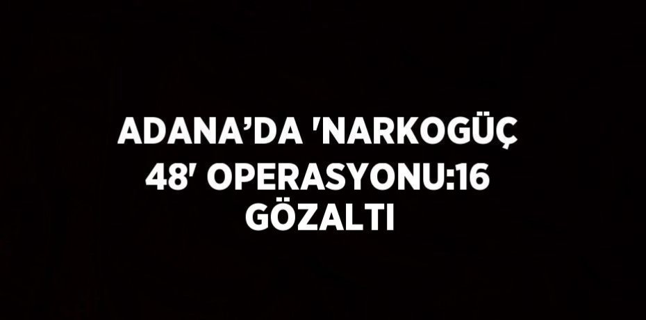 ADANA’DA 'NARKOGÜÇ 48' OPERASYONU:16 GÖZALTI