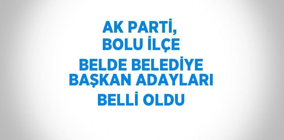 AK PARTİ, BOLU İLÇE BELDE BELEDİYE BAŞKAN ADAYLARI BELLİ OLDU