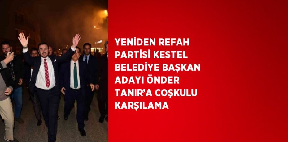 YENİDEN REFAH PARTİSİ KESTEL BELEDİYE BAŞKAN ADAYI ÖNDER TANIR’A COŞKULU KARŞILAMA