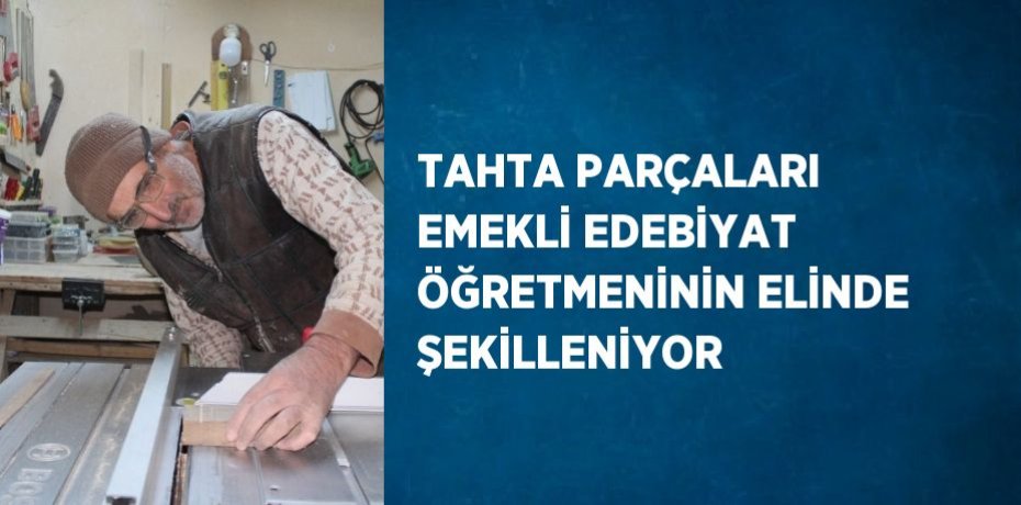 TAHTA PARÇALARI EMEKLİ EDEBİYAT ÖĞRETMENİNİN ELİNDE ŞEKİLLENİYOR