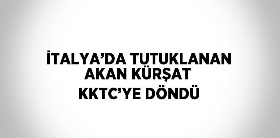 İTALYA’DA TUTUKLANAN AKAN KÜRŞAT KKTC’YE DÖNDÜ