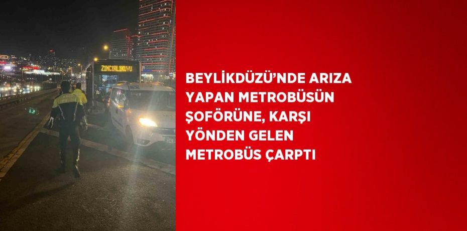 BEYLİKDÜZÜ’NDE ARIZA YAPAN METROBÜSÜN ŞOFÖRÜNE, KARŞI YÖNDEN GELEN METROBÜS ÇARPTI