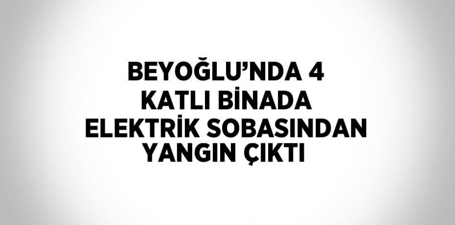 BEYOĞLU’NDA 4 KATLI BİNADA ELEKTRİK SOBASINDAN YANGIN ÇIKTI