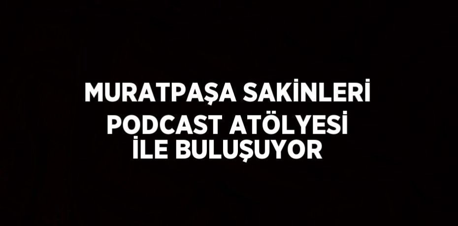 MURATPAŞA SAKİNLERİ PODCAST ATÖLYESİ İLE BULUŞUYOR