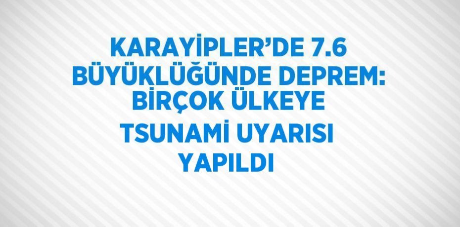 KARAYİPLER’DE 7.6 BÜYÜKLÜĞÜNDE DEPREM: BİRÇOK ÜLKEYE TSUNAMİ UYARISI YAPILDI