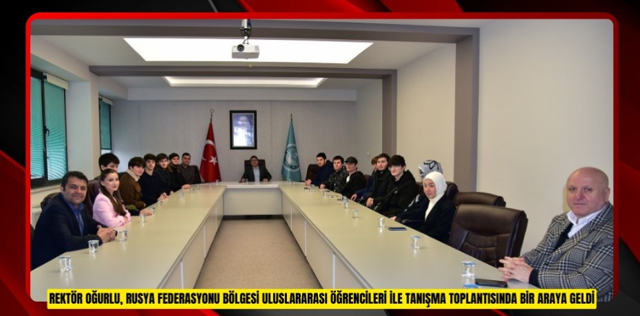 Rektör Oğurlu, Rusya Federasyonu Bölgesi Uluslararası Öğrencileri ile Tanışma Toplantısında Bir Araya Geldi