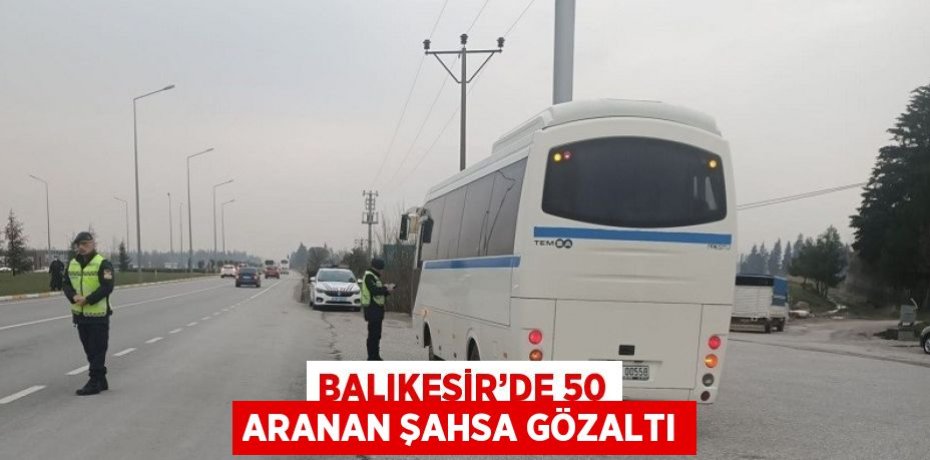 BALIKESİR’DE 50 ARANAN ŞAHSA GÖZALTI