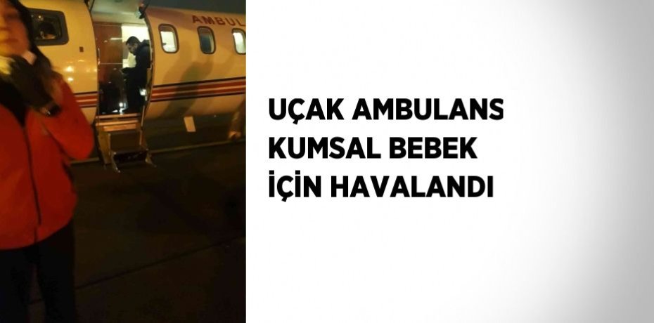 UÇAK AMBULANS KUMSAL BEBEK İÇİN HAVALANDI