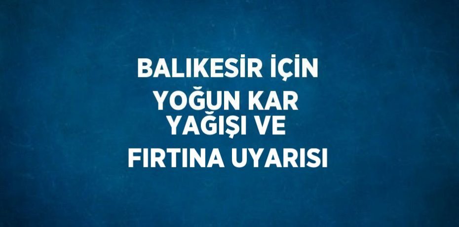 BALIKESİR İÇİN YOĞUN KAR YAĞIŞI VE FIRTINA UYARISI