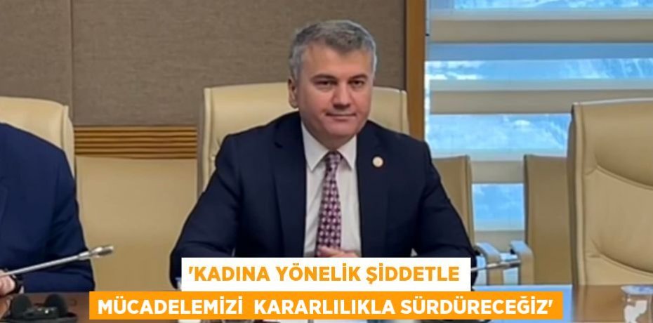 “KADINA YÖNELİK ŞİDDETLE MÜCADELEMİZİ  KARARLILIKLA SÜRDÜRECEĞİZ”