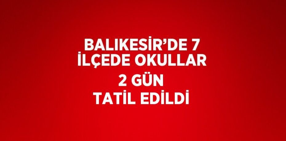 BALIKESİR’DE 7 İLÇEDE OKULLAR 2 GÜN TATİL EDİLDİ
