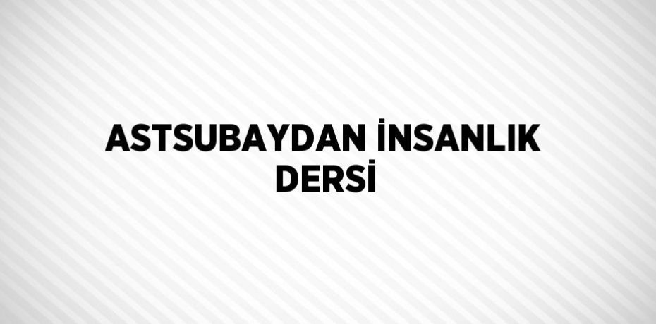ASTSUBAYDAN İNSANLIK DERSİ