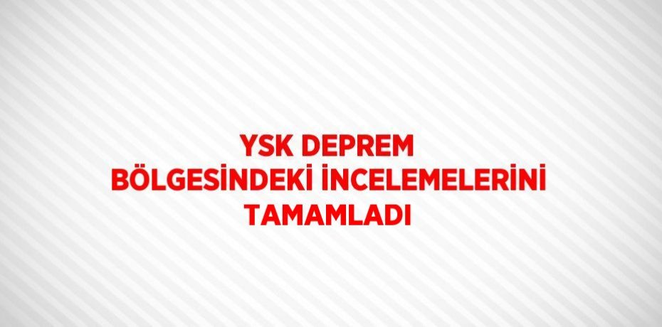 YSK DEPREM BÖLGESİNDEKİ İNCELEMELERİNİ TAMAMLADI
