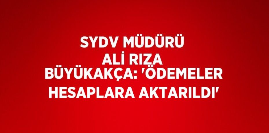 SYDV MÜDÜRÜ ALİ RIZA BÜYÜKAKÇA: 'ÖDEMELER HESAPLARA AKTARILDI'