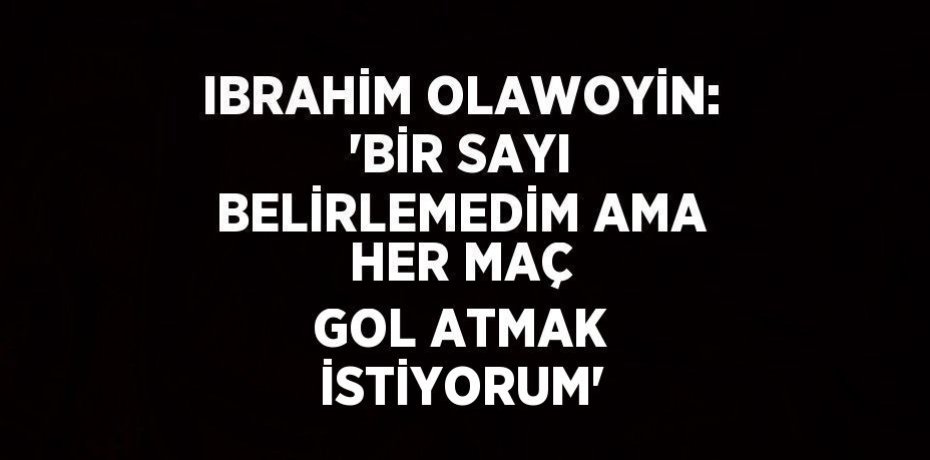 IBRAHİM OLAWOYİN: 'BİR SAYI BELİRLEMEDİM AMA HER MAÇ GOL ATMAK İSTİYORUM'