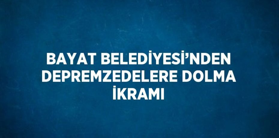 BAYAT BELEDİYESİ’NDEN DEPREMZEDELERE DOLMA İKRAMI