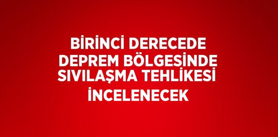 BİRİNCİ DERECEDE DEPREM BÖLGESİNDE SIVILAŞMA TEHLİKESİ İNCELENECEK