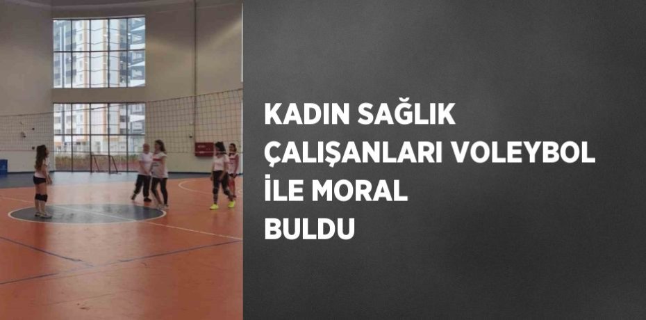 KADIN SAĞLIK ÇALIŞANLARI VOLEYBOL İLE MORAL BULDU