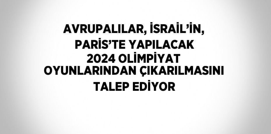 AVRUPALILAR, İSRAİL’İN, PARİS’TE YAPILACAK 2024 OLİMPİYAT OYUNLARINDAN ÇIKARILMASINI TALEP EDİYOR
