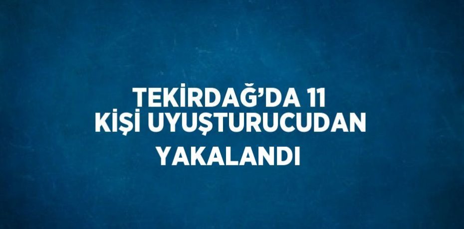 TEKİRDAĞ’DA 11 KİŞİ UYUŞTURUCUDAN YAKALANDI