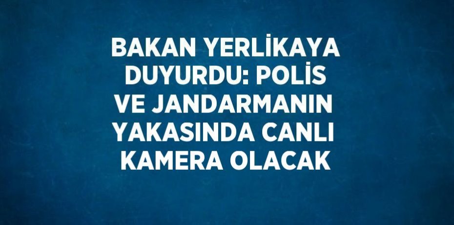 BAKAN YERLİKAYA DUYURDU: POLİS VE JANDARMANIN YAKASINDA CANLI KAMERA OLACAK