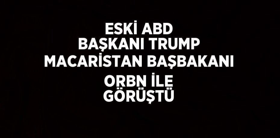 ESKİ ABD BAŞKANI TRUMP MACARİSTAN BAŞBAKANI ORBN İLE GÖRÜŞTÜ