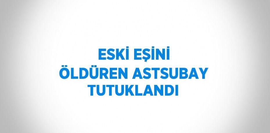 ESKİ EŞİNİ ÖLDÜREN ASTSUBAY TUTUKLANDI