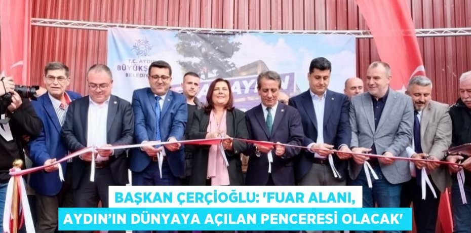 BAŞKAN ÇERÇİOĞLU: 'FUAR ALANI, AYDIN’IN DÜNYAYA AÇILAN PENCERESİ OLACAK'