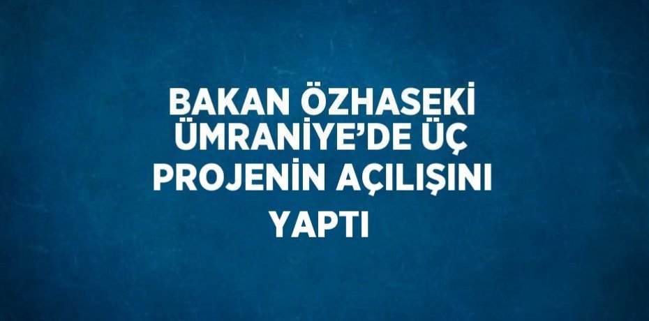 BAKAN ÖZHASEKİ ÜMRANİYE’DE ÜÇ PROJENİN AÇILIŞINI YAPTI