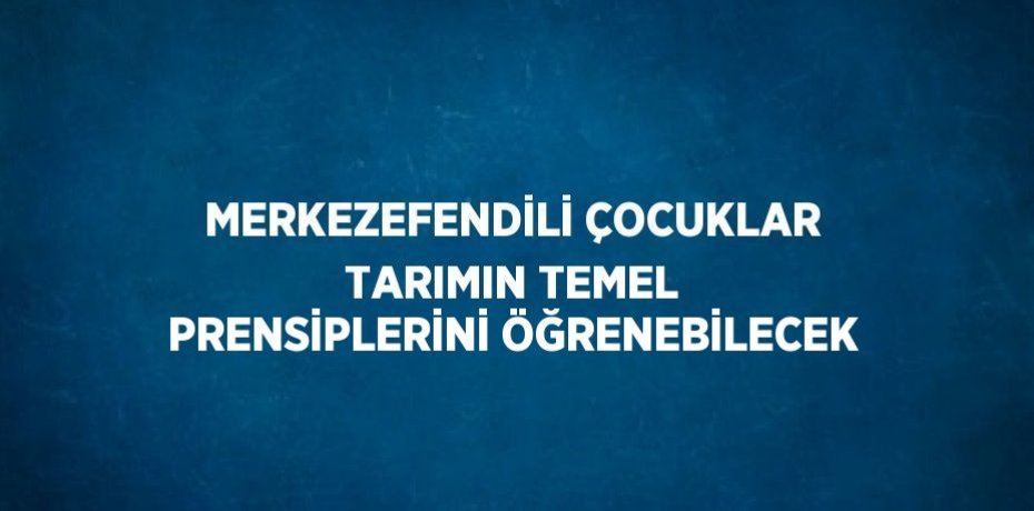 MERKEZEFENDİLİ ÇOCUKLAR TARIMIN TEMEL PRENSİPLERİNİ ÖĞRENEBİLECEK