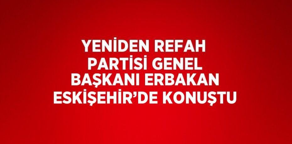 YENİDEN REFAH PARTİSİ GENEL BAŞKANI ERBAKAN ESKİŞEHİR’DE KONUŞTU