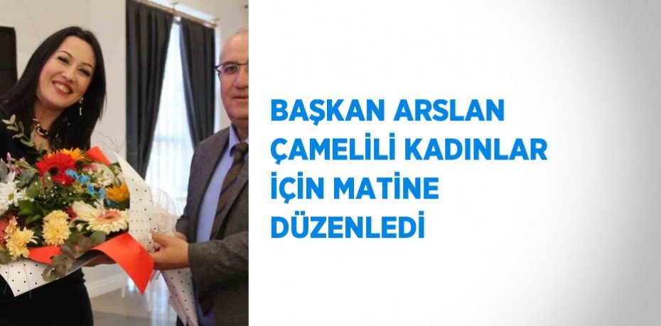 BAŞKAN ARSLAN ÇAMELİLİ KADINLAR İÇİN MATİNE DÜZENLEDİ