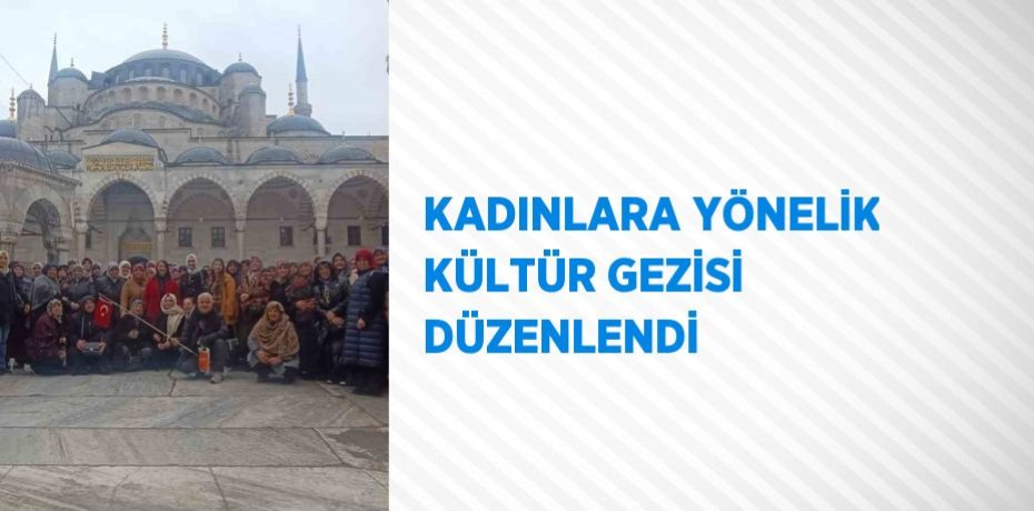KADINLARA YÖNELİK KÜLTÜR GEZİSİ DÜZENLENDİ