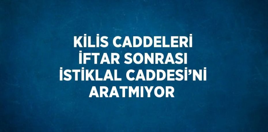 KİLİS CADDELERİ İFTAR SONRASI İSTİKLAL CADDESİ’Nİ ARATMIYOR