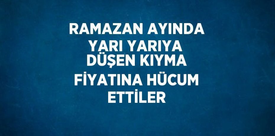 RAMAZAN AYINDA YARI YARIYA DÜŞEN KIYMA FİYATINA HÜCUM ETTİLER
