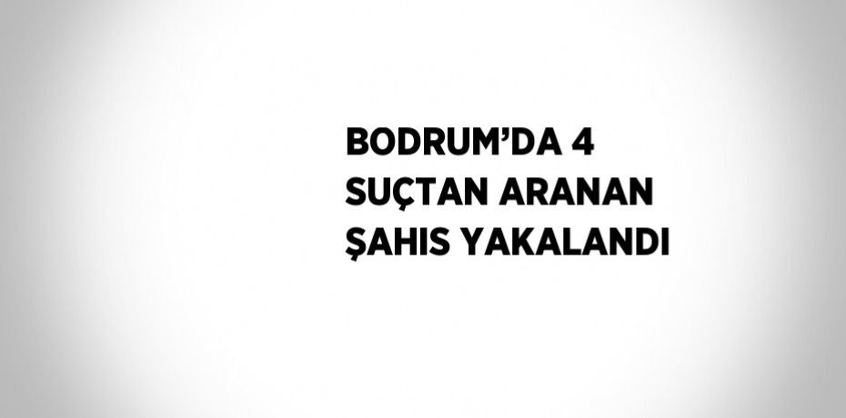 BODRUM’DA 4 SUÇTAN ARANAN ŞAHIS YAKALANDI