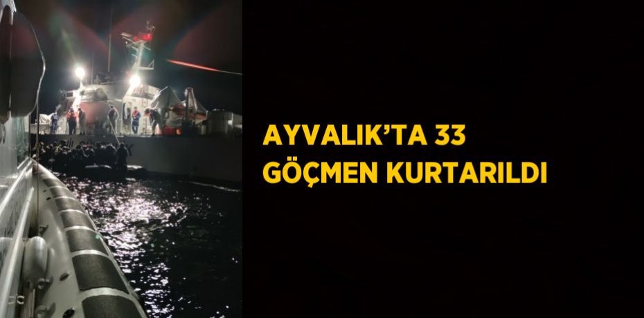AYVALIK’TA 33 GÖÇMEN KURTARILDI