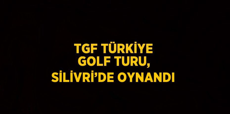 TGF TÜRKİYE GOLF TURU, SİLİVRİ’DE OYNANDI