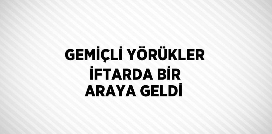 GEMİÇLİ YÖRÜKLER İFTARDA BİR ARAYA GELDİ
