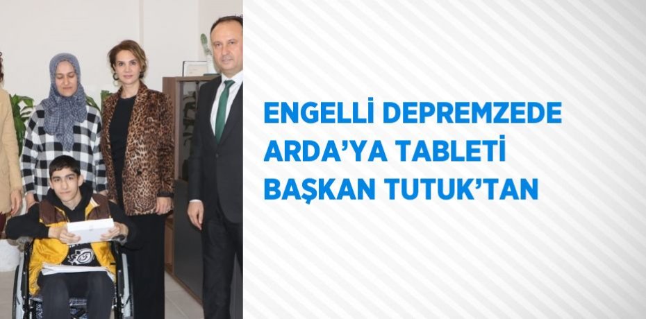 ENGELLİ DEPREMZEDE ARDA’YA TABLETİ BAŞKAN TUTUK’TAN