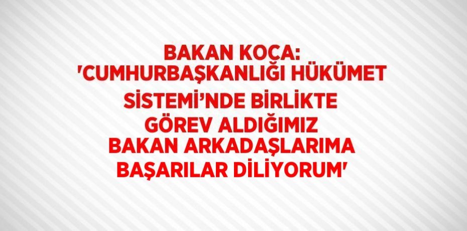BAKAN KOCA: 'CUMHURBAŞKANLIĞI HÜKÜMET SİSTEMİ’NDE BİRLİKTE GÖREV ALDIĞIMIZ BAKAN ARKADAŞLARIMA BAŞARILAR DİLİYORUM'